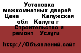 Установка межкомнатных дверей › Цена ­ 1 500 - Калужская обл., Калуга г. Строительство и ремонт » Услуги   